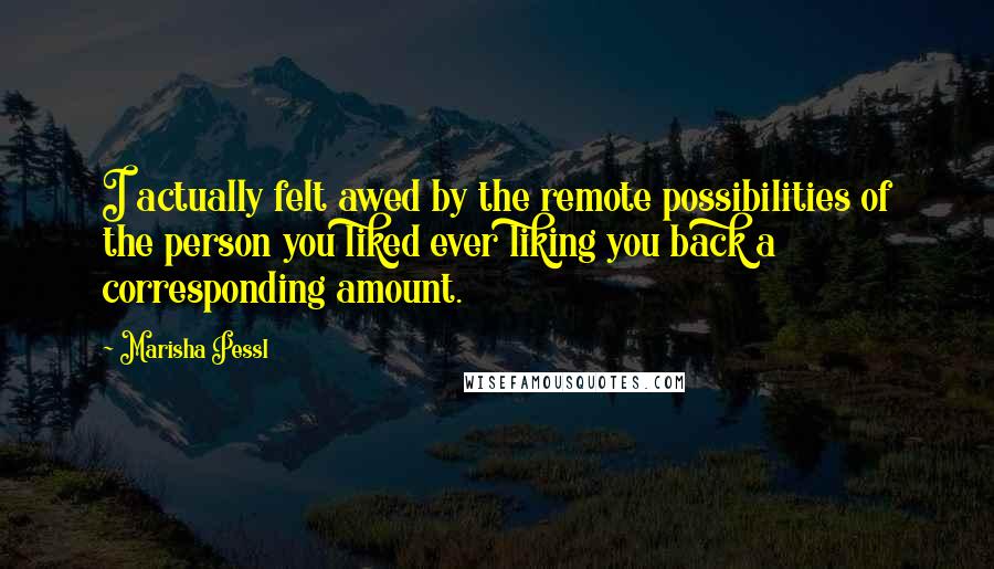 Marisha Pessl Quotes: I actually felt awed by the remote possibilities of the person you liked ever liking you back a corresponding amount.