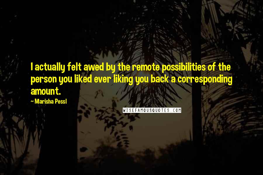 Marisha Pessl Quotes: I actually felt awed by the remote possibilities of the person you liked ever liking you back a corresponding amount.