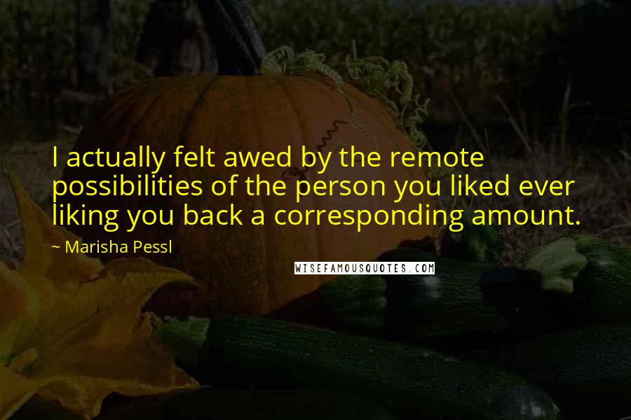 Marisha Pessl Quotes: I actually felt awed by the remote possibilities of the person you liked ever liking you back a corresponding amount.