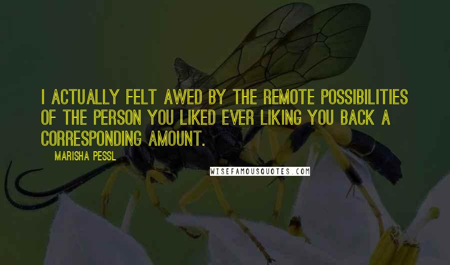 Marisha Pessl Quotes: I actually felt awed by the remote possibilities of the person you liked ever liking you back a corresponding amount.