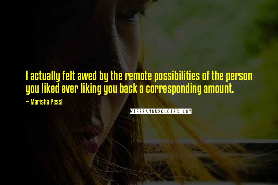 Marisha Pessl Quotes: I actually felt awed by the remote possibilities of the person you liked ever liking you back a corresponding amount.