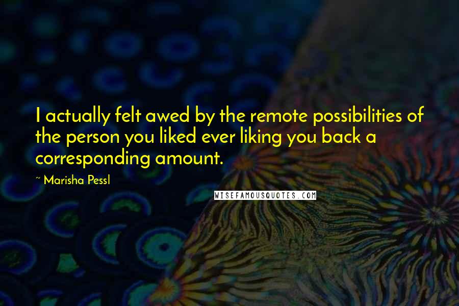 Marisha Pessl Quotes: I actually felt awed by the remote possibilities of the person you liked ever liking you back a corresponding amount.
