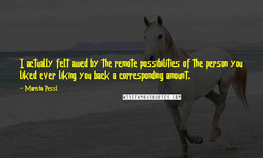 Marisha Pessl Quotes: I actually felt awed by the remote possibilities of the person you liked ever liking you back a corresponding amount.