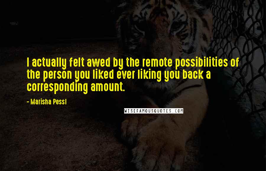 Marisha Pessl Quotes: I actually felt awed by the remote possibilities of the person you liked ever liking you back a corresponding amount.