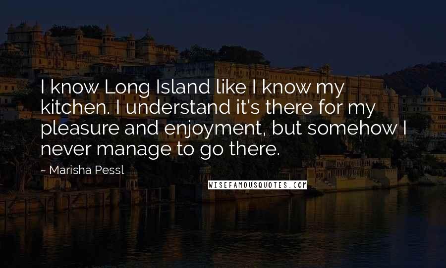 Marisha Pessl Quotes: I know Long Island like I know my kitchen. I understand it's there for my pleasure and enjoyment, but somehow I never manage to go there.