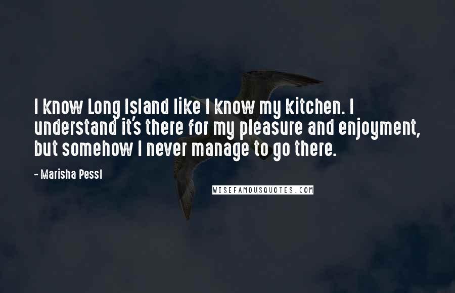 Marisha Pessl Quotes: I know Long Island like I know my kitchen. I understand it's there for my pleasure and enjoyment, but somehow I never manage to go there.