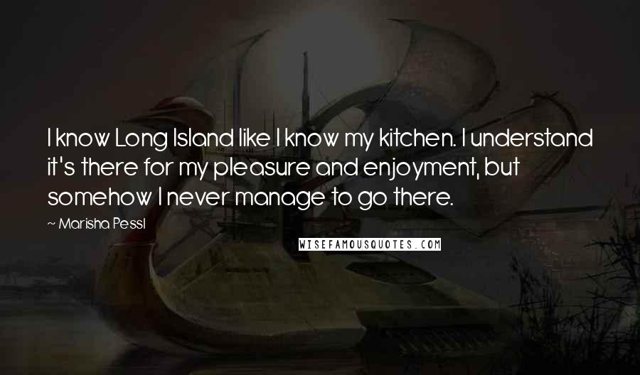 Marisha Pessl Quotes: I know Long Island like I know my kitchen. I understand it's there for my pleasure and enjoyment, but somehow I never manage to go there.