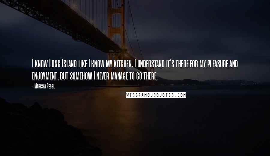 Marisha Pessl Quotes: I know Long Island like I know my kitchen. I understand it's there for my pleasure and enjoyment, but somehow I never manage to go there.