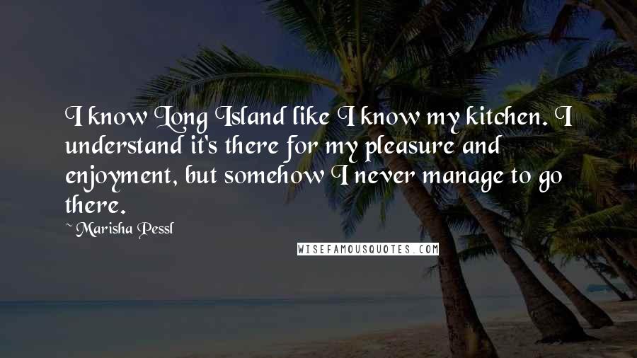 Marisha Pessl Quotes: I know Long Island like I know my kitchen. I understand it's there for my pleasure and enjoyment, but somehow I never manage to go there.