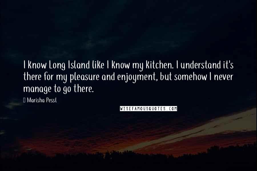 Marisha Pessl Quotes: I know Long Island like I know my kitchen. I understand it's there for my pleasure and enjoyment, but somehow I never manage to go there.