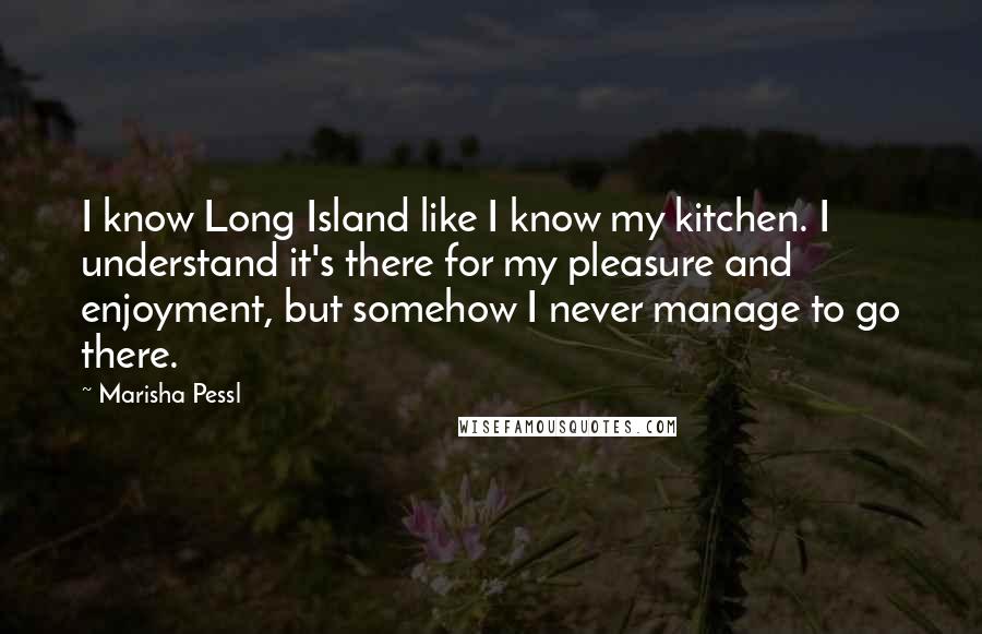 Marisha Pessl Quotes: I know Long Island like I know my kitchen. I understand it's there for my pleasure and enjoyment, but somehow I never manage to go there.
