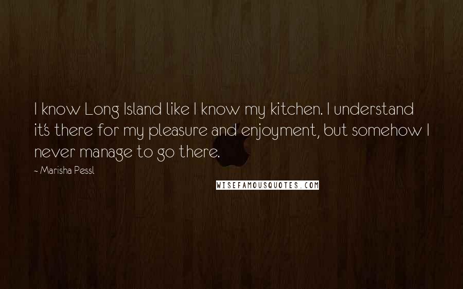 Marisha Pessl Quotes: I know Long Island like I know my kitchen. I understand it's there for my pleasure and enjoyment, but somehow I never manage to go there.