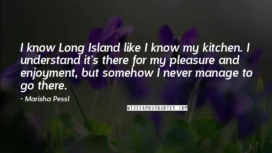 Marisha Pessl Quotes: I know Long Island like I know my kitchen. I understand it's there for my pleasure and enjoyment, but somehow I never manage to go there.