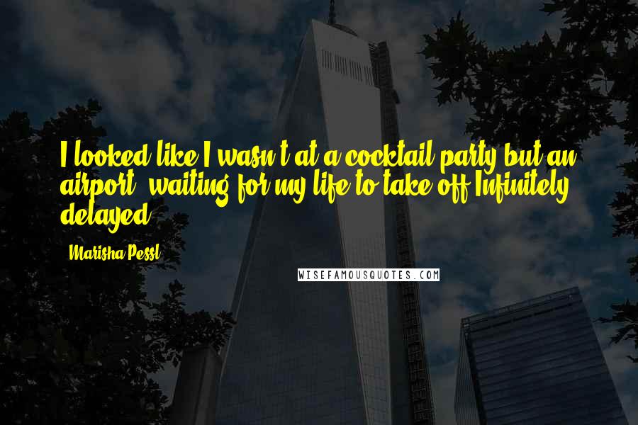 Marisha Pessl Quotes: I looked like I wasn't at a cocktail party but an airport, waiting for my life to take off.Infinitely delayed.