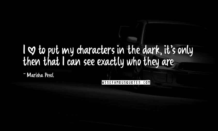 Marisha Pessl Quotes: I love to put my characters in the dark, it's only then that I can see exactly who they are