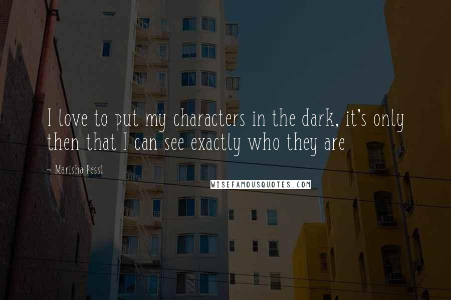 Marisha Pessl Quotes: I love to put my characters in the dark, it's only then that I can see exactly who they are