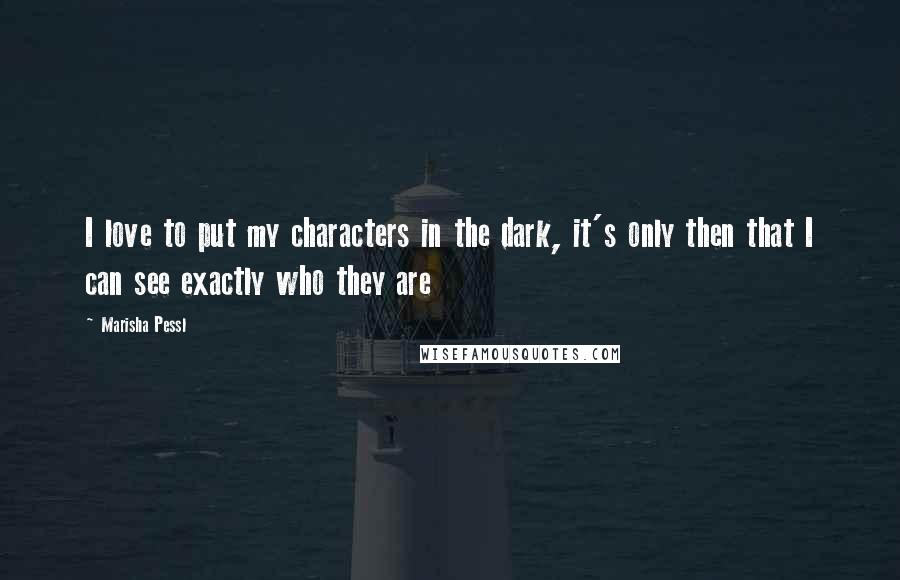 Marisha Pessl Quotes: I love to put my characters in the dark, it's only then that I can see exactly who they are