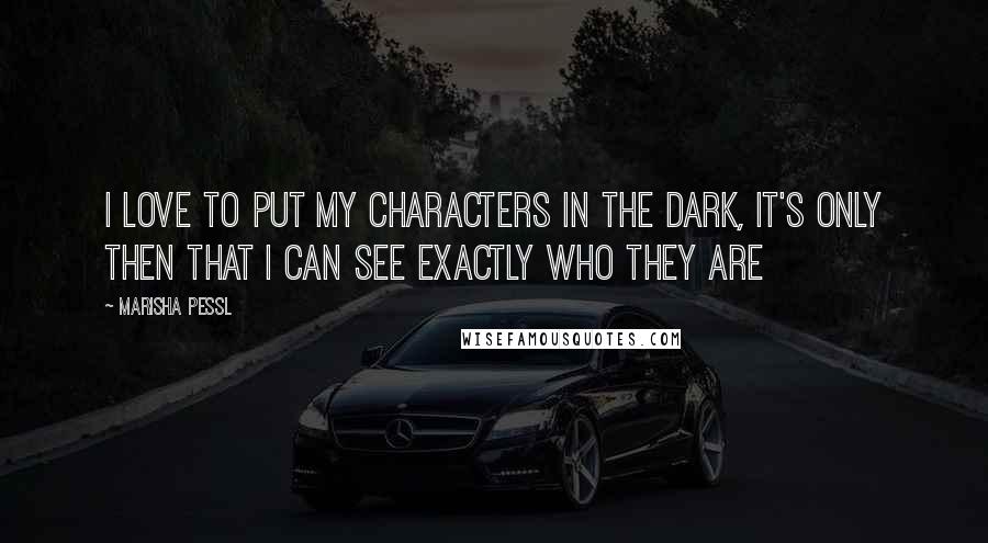 Marisha Pessl Quotes: I love to put my characters in the dark, it's only then that I can see exactly who they are