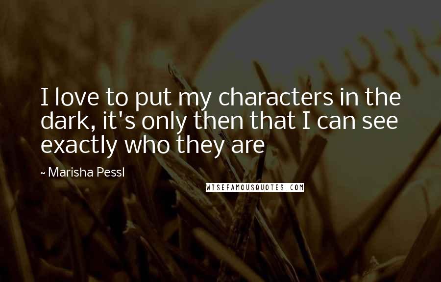 Marisha Pessl Quotes: I love to put my characters in the dark, it's only then that I can see exactly who they are