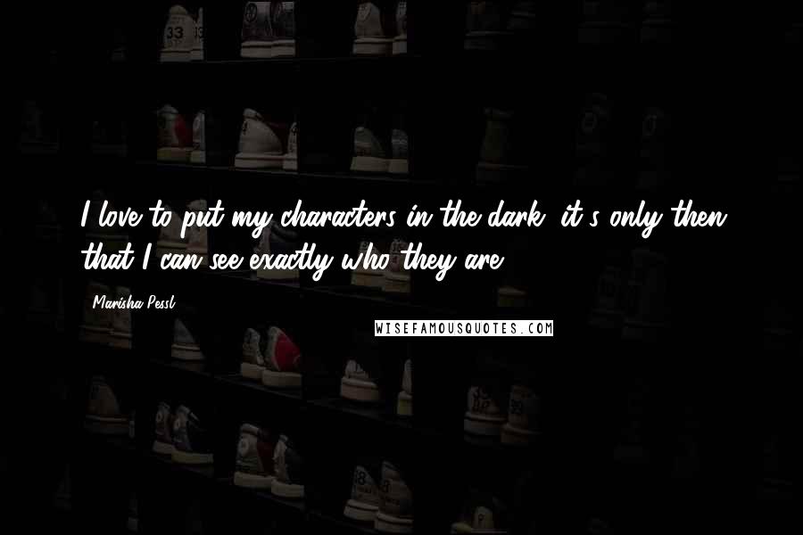 Marisha Pessl Quotes: I love to put my characters in the dark, it's only then that I can see exactly who they are