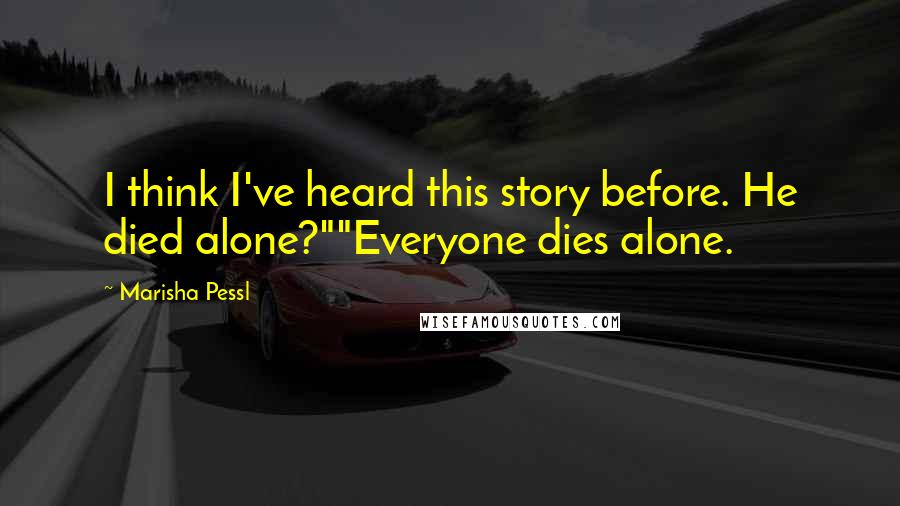 Marisha Pessl Quotes: I think I've heard this story before. He died alone?""Everyone dies alone.