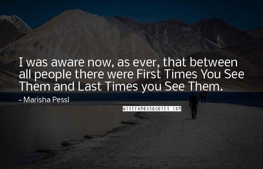 Marisha Pessl Quotes: I was aware now, as ever, that between all people there were First Times You See Them and Last Times you See Them.