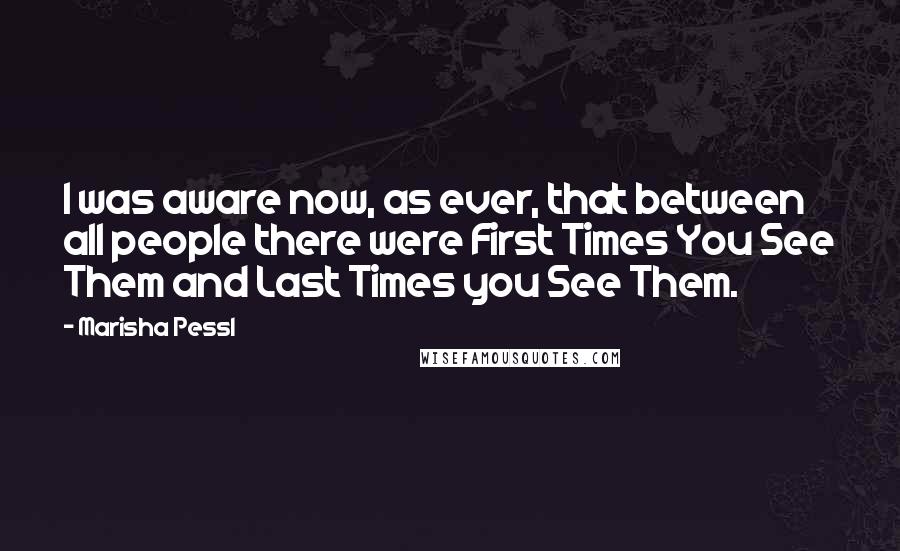 Marisha Pessl Quotes: I was aware now, as ever, that between all people there were First Times You See Them and Last Times you See Them.