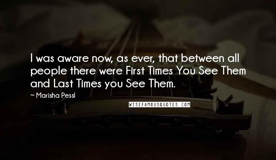 Marisha Pessl Quotes: I was aware now, as ever, that between all people there were First Times You See Them and Last Times you See Them.