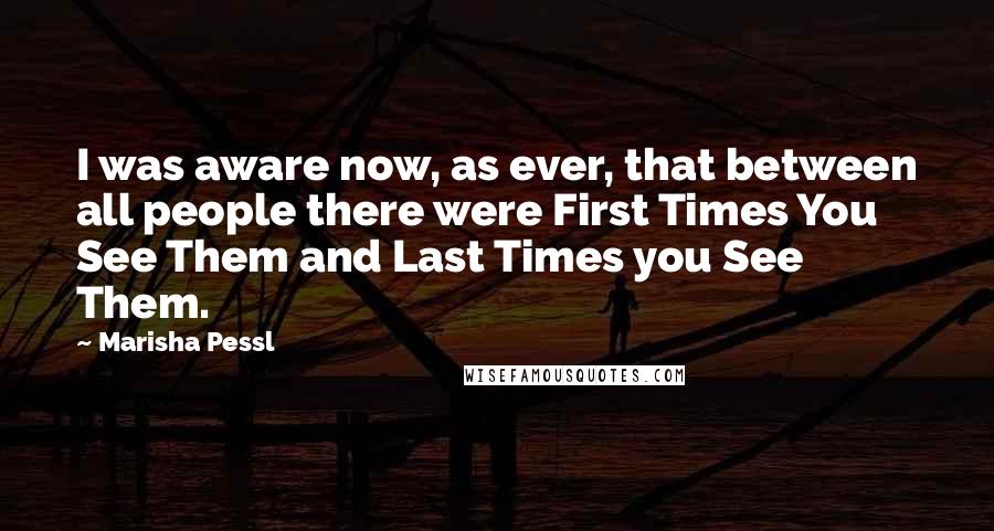 Marisha Pessl Quotes: I was aware now, as ever, that between all people there were First Times You See Them and Last Times you See Them.