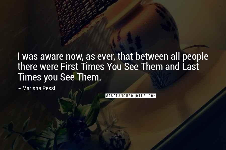 Marisha Pessl Quotes: I was aware now, as ever, that between all people there were First Times You See Them and Last Times you See Them.