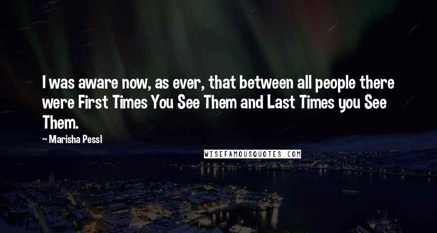 Marisha Pessl Quotes: I was aware now, as ever, that between all people there were First Times You See Them and Last Times you See Them.