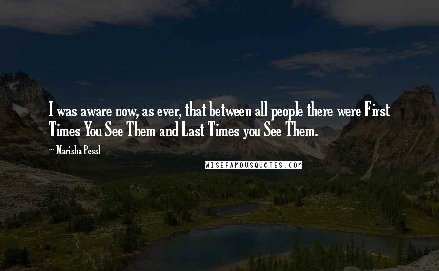 Marisha Pessl Quotes: I was aware now, as ever, that between all people there were First Times You See Them and Last Times you See Them.