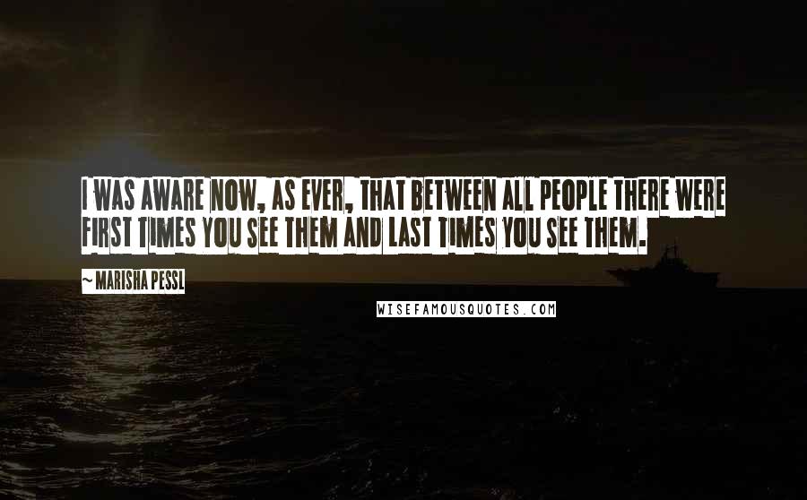 Marisha Pessl Quotes: I was aware now, as ever, that between all people there were First Times You See Them and Last Times you See Them.