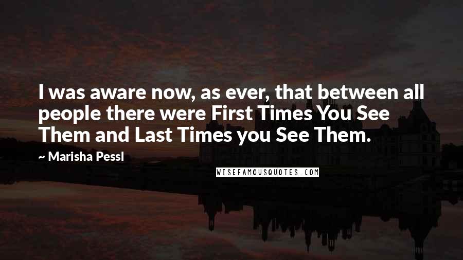 Marisha Pessl Quotes: I was aware now, as ever, that between all people there were First Times You See Them and Last Times you See Them.