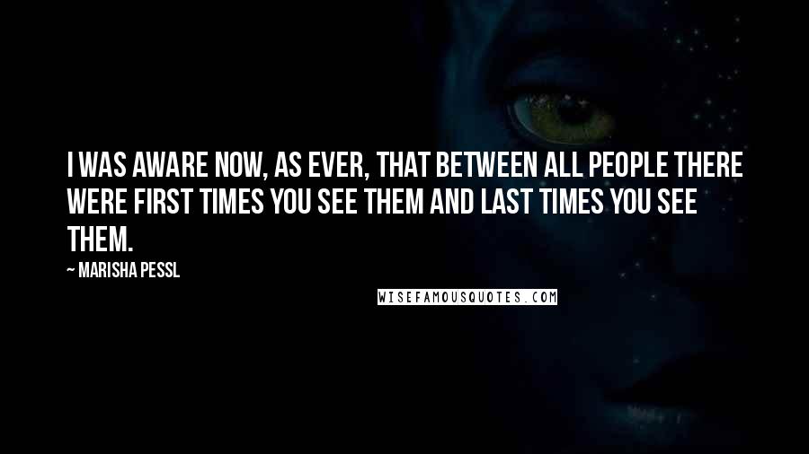 Marisha Pessl Quotes: I was aware now, as ever, that between all people there were First Times You See Them and Last Times you See Them.