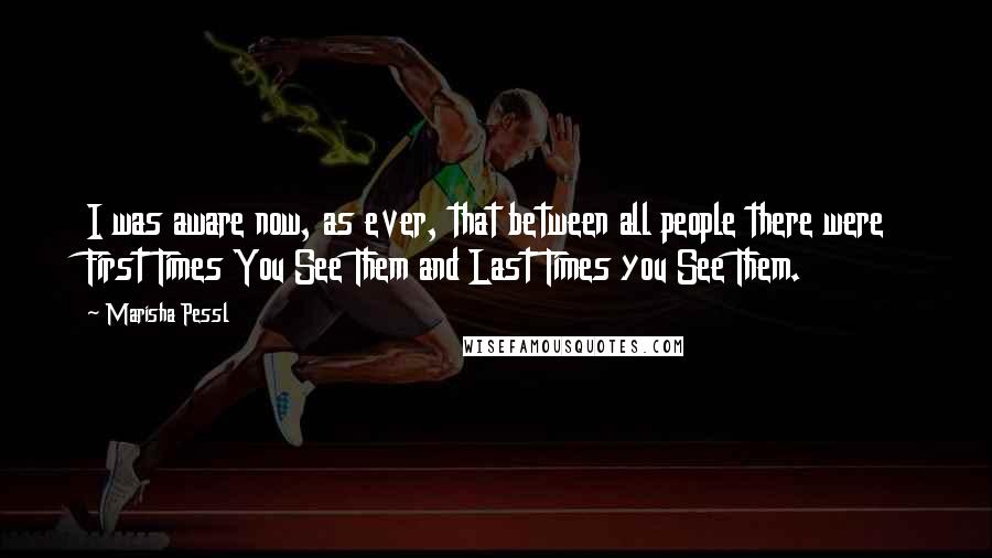 Marisha Pessl Quotes: I was aware now, as ever, that between all people there were First Times You See Them and Last Times you See Them.