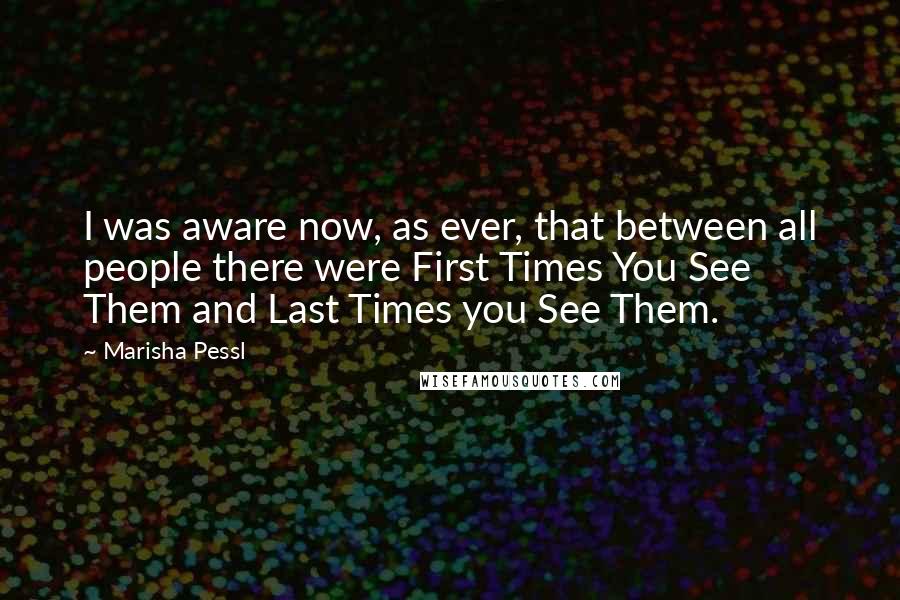 Marisha Pessl Quotes: I was aware now, as ever, that between all people there were First Times You See Them and Last Times you See Them.