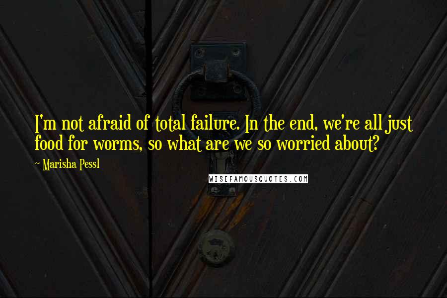 Marisha Pessl Quotes: I'm not afraid of total failure. In the end, we're all just food for worms, so what are we so worried about?