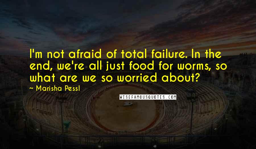 Marisha Pessl Quotes: I'm not afraid of total failure. In the end, we're all just food for worms, so what are we so worried about?