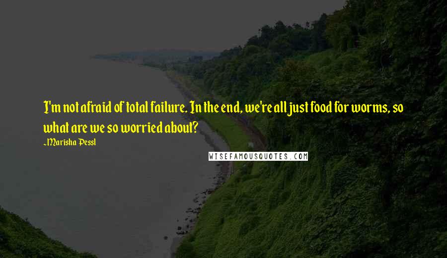 Marisha Pessl Quotes: I'm not afraid of total failure. In the end, we're all just food for worms, so what are we so worried about?