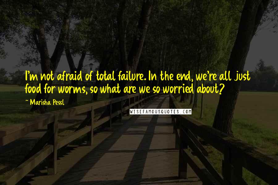 Marisha Pessl Quotes: I'm not afraid of total failure. In the end, we're all just food for worms, so what are we so worried about?