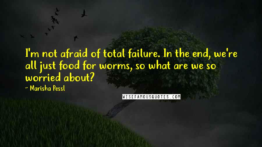 Marisha Pessl Quotes: I'm not afraid of total failure. In the end, we're all just food for worms, so what are we so worried about?
