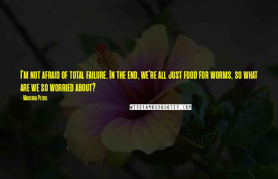 Marisha Pessl Quotes: I'm not afraid of total failure. In the end, we're all just food for worms, so what are we so worried about?