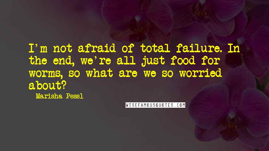 Marisha Pessl Quotes: I'm not afraid of total failure. In the end, we're all just food for worms, so what are we so worried about?