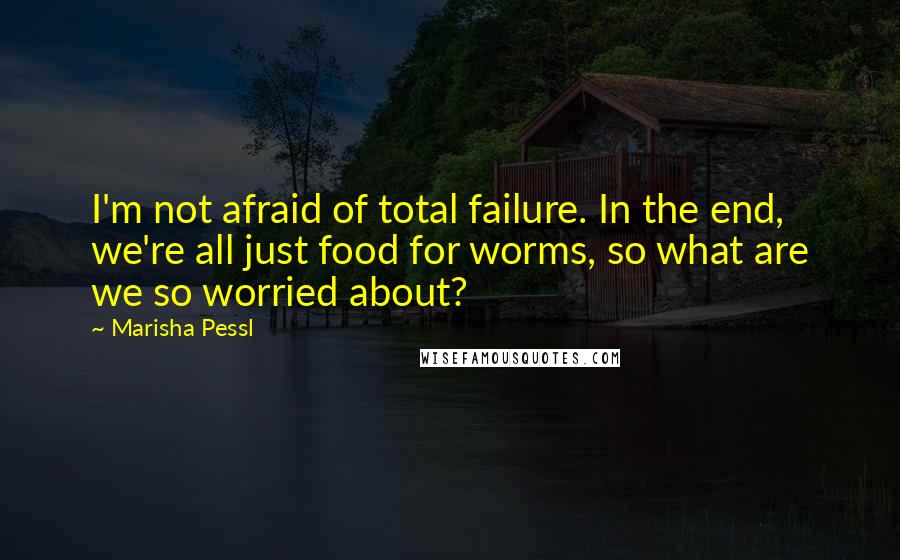 Marisha Pessl Quotes: I'm not afraid of total failure. In the end, we're all just food for worms, so what are we so worried about?