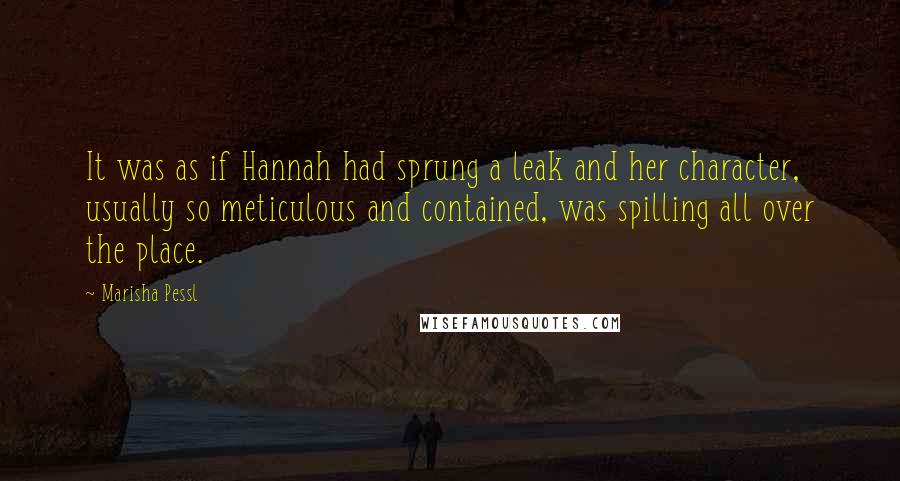 Marisha Pessl Quotes: It was as if Hannah had sprung a leak and her character, usually so meticulous and contained, was spilling all over the place.