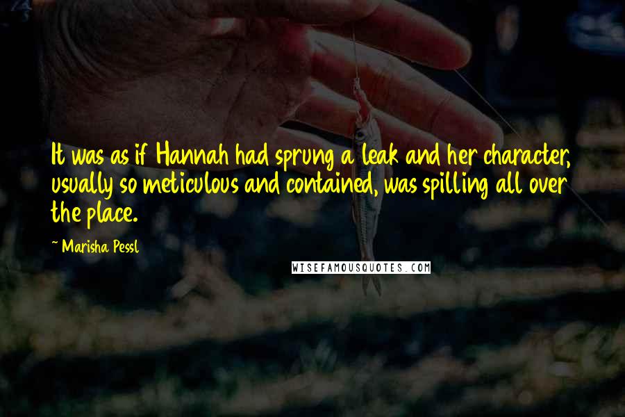 Marisha Pessl Quotes: It was as if Hannah had sprung a leak and her character, usually so meticulous and contained, was spilling all over the place.