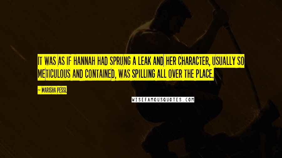 Marisha Pessl Quotes: It was as if Hannah had sprung a leak and her character, usually so meticulous and contained, was spilling all over the place.