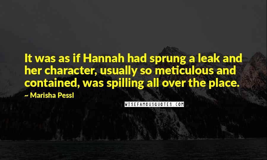 Marisha Pessl Quotes: It was as if Hannah had sprung a leak and her character, usually so meticulous and contained, was spilling all over the place.