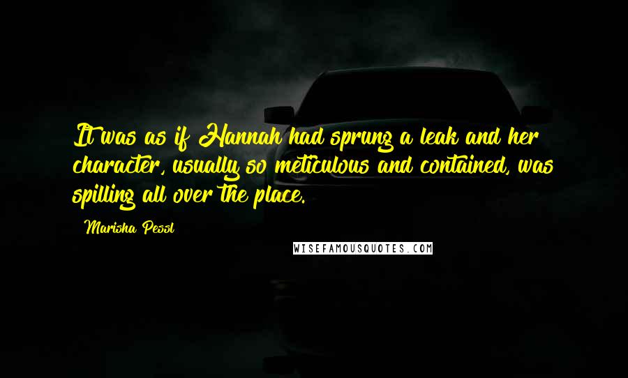 Marisha Pessl Quotes: It was as if Hannah had sprung a leak and her character, usually so meticulous and contained, was spilling all over the place.